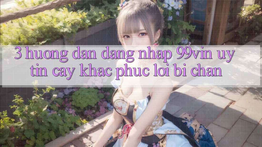 3. Hướng Dẫn Đăng Nhập 99vin Uy tín cậy & Khắc Phục Lỗi Bị Chặn