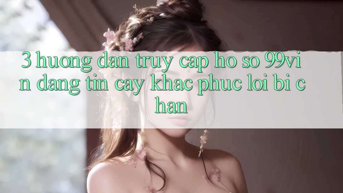3. Hướng Dẫn Truy cập hồ sơ 99vin Đáng tin cậy & Khắc Phục Lỗi Bị Chặn 3. Hướng Dẫn Truy cập hồ sơ 99vin Đáng tin cậy & Khắc Phục Lỗi Bị Chặn