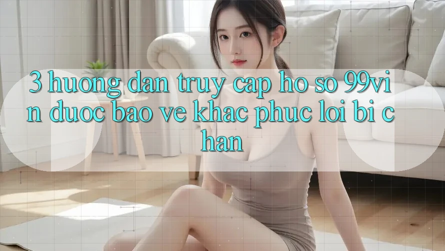 3. Hướng Dẫn Truy cập hồ sơ 99vin Được bảo vệ & Khắc Phục Lỗi Bị Chặn