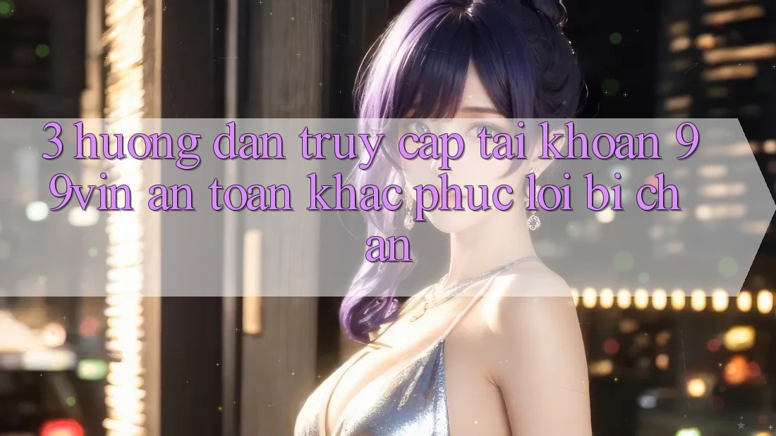 3. Hướng Dẫn Truy cập tài khoản 99vin An Toàn & Khắc Phục Lỗi Bị Chặn