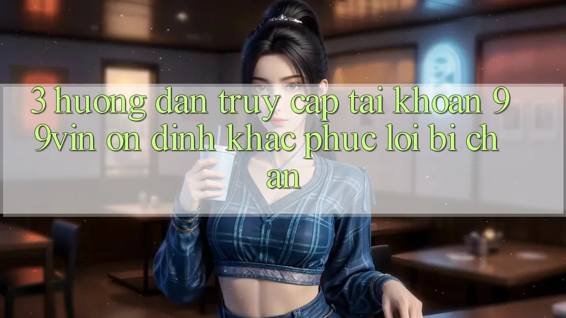 3. Hướng Dẫn Truy cập tài khoản 99vin Ổn định & Khắc Phục Lỗi Bị Chặn