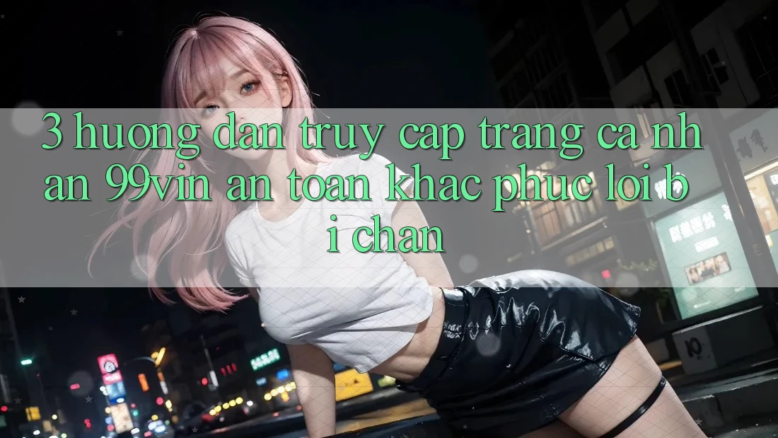 3. Hướng Dẫn Truy cập trang cá nhân 99vin An Toàn & Khắc Phục Lỗi Bị Chặn