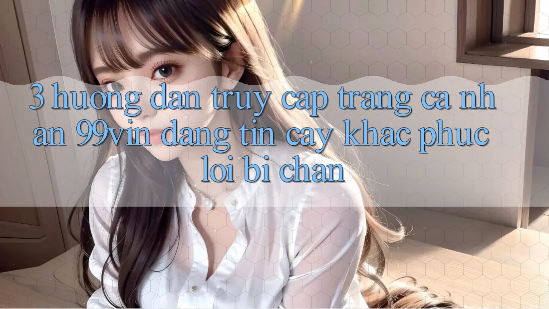 3. Hướng Dẫn Truy cập trang cá nhân 99vin Đáng tin cậy & Khắc Phục Lỗi Bị Chặn 3. Hướng Dẫn Truy cập trang cá nhân 99vin Đáng tin cậy & Khắc Phục Lỗi Bị Chặn