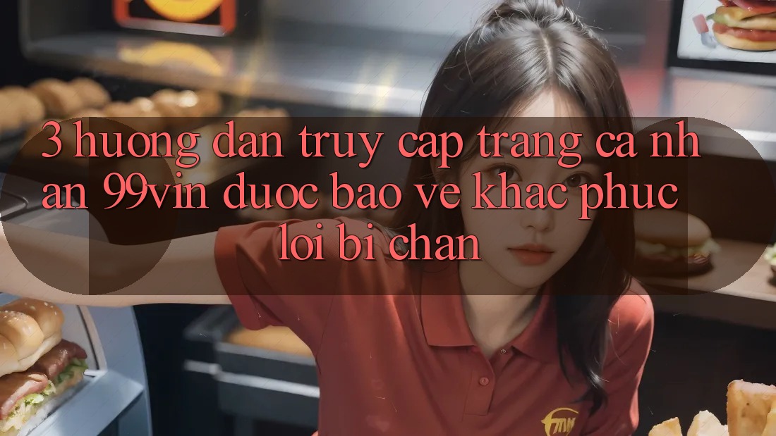 3. Hướng Dẫn Truy cập trang cá nhân 99vin Được bảo vệ & Khắc Phục Lỗi Bị Chặn 3. Hướng Dẫn Truy cập trang cá nhân 99vin Được bảo vệ & Khắc Phục Lỗi Bị Chặn