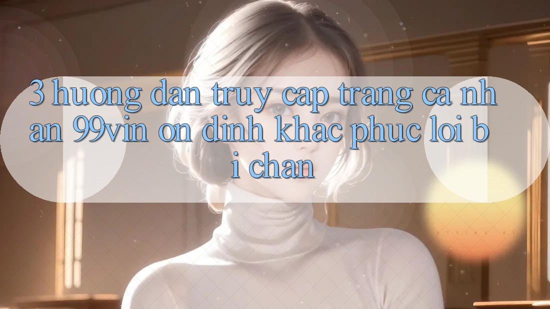 3. Hướng Dẫn Truy cập trang cá nhân 99vin Ổn định & Khắc Phục Lỗi Bị Chặn 3. Hướng Dẫn Truy cập trang cá nhân 99vin Ổn định & Khắc Phục Lỗi Bị Chặn