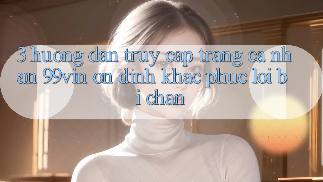 3. Hướng Dẫn Truy cập trang cá nhân 99vin Ổn định & Khắc Phục Lỗi Bị Chặn