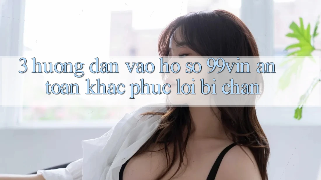3. Hướng Dẫn Vào hồ sơ 99vin An Toàn & Khắc Phục Lỗi Bị Chặn