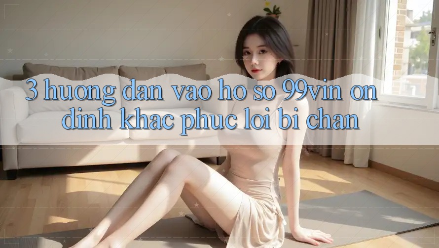 3. Hướng Dẫn Vào hồ sơ 99vin Ổn định & Khắc Phục Lỗi Bị Chặn