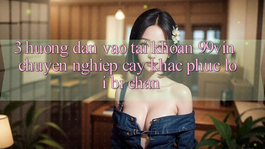 3. Hướng Dẫn Vào tài khoản 99vin Chuyên nghiệp cậy & Khắc Phục Lỗi Bị Chặn