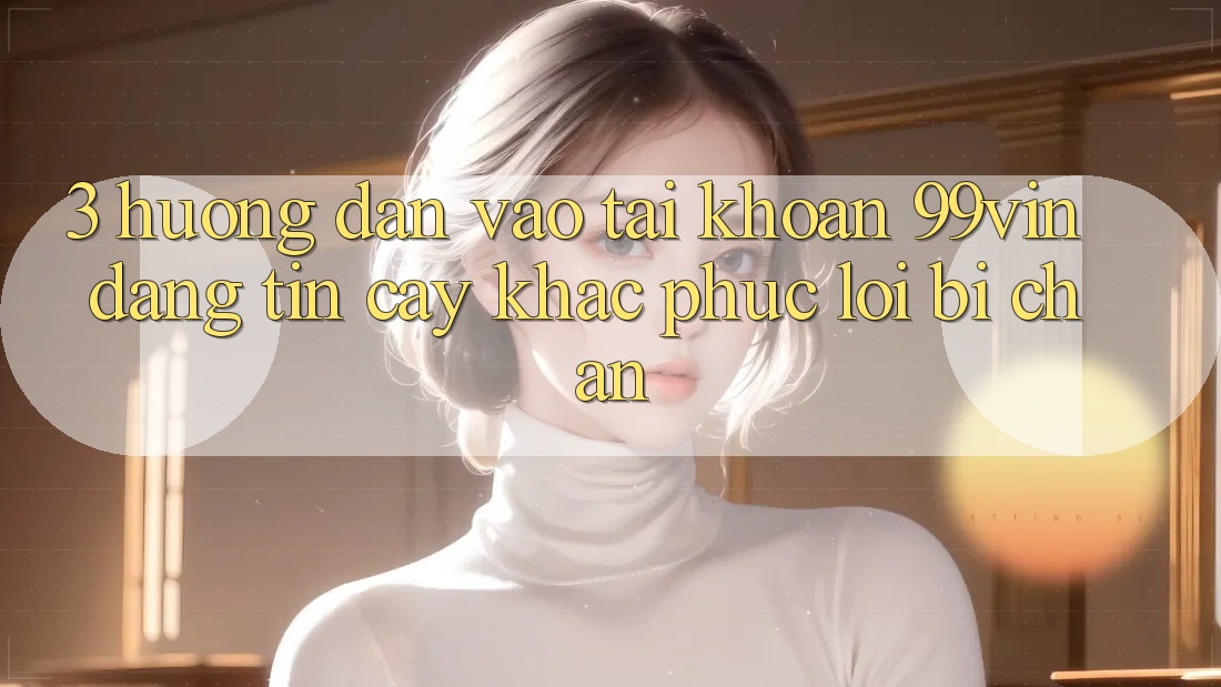 3. Hướng Dẫn Vào tài khoản 99vin Đáng tin cậy & Khắc Phục Lỗi Bị Chặn