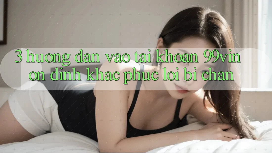 3. Hướng Dẫn Vào tài khoản 99vin Ổn định & Khắc Phục Lỗi Bị Chặn