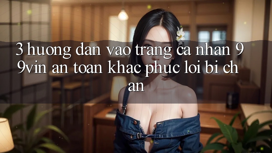 3. Hướng Dẫn Vào trang cá nhân 99vin An Toàn & Khắc Phục Lỗi Bị Chặn
