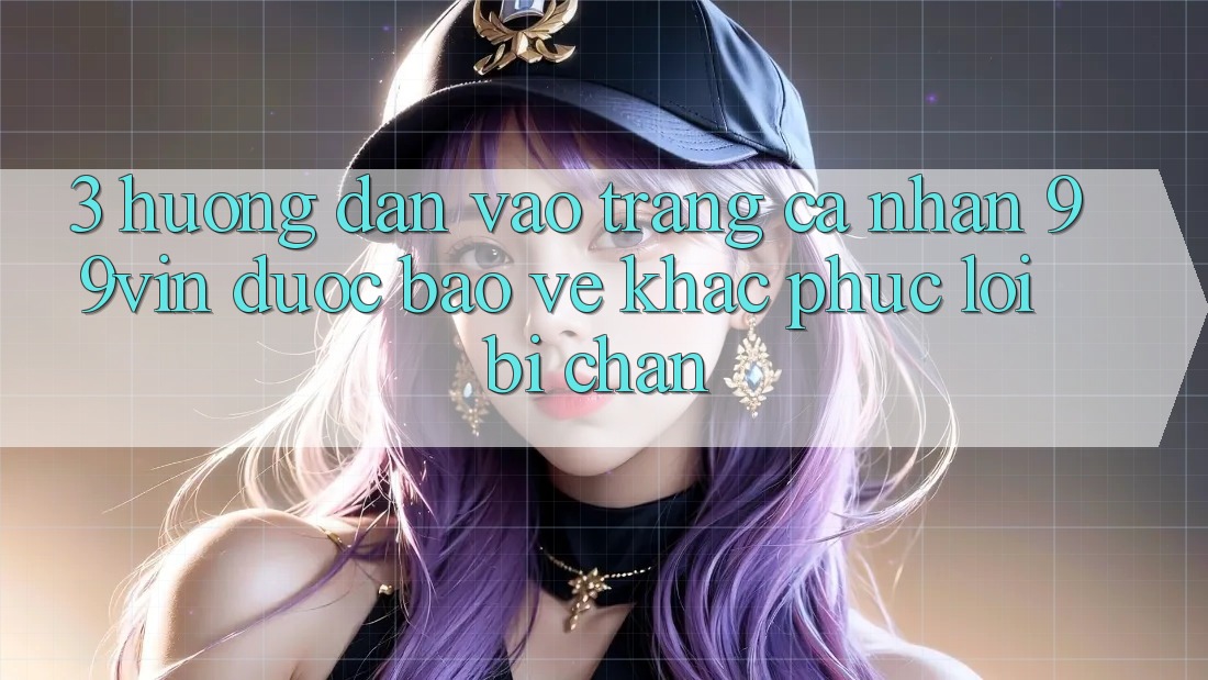 3. Hướng Dẫn Vào trang cá nhân 99vin Được bảo vệ & Khắc Phục Lỗi Bị Chặn