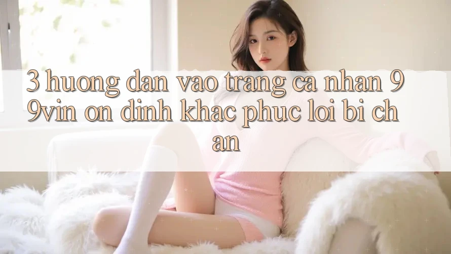 3. Hướng Dẫn Vào trang cá nhân 99vin Ổn định & Khắc Phục Lỗi Bị Chặn
