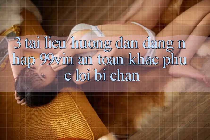 3. Tài liệu hướng dẫn Đăng Nhập 99vin An Toàn & Khắc Phục Lỗi Bị Chặn