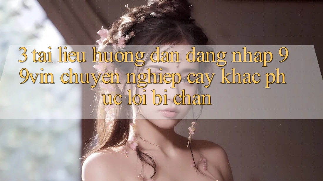 3. Tài liệu hướng dẫn Đăng Nhập 99vin Chuyên nghiệp cậy & Khắc Phục Lỗi Bị Chặn