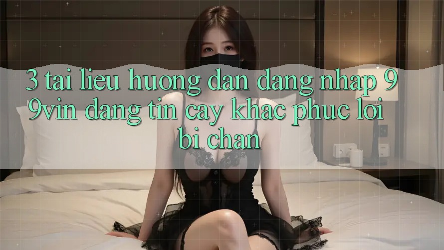 3. Tài liệu hướng dẫn Đăng Nhập 99vin Đáng tin cậy & Khắc Phục Lỗi Bị Chặn