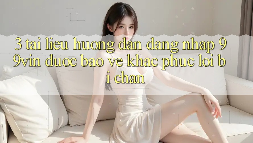 3. Tài liệu hướng dẫn Đăng Nhập 99vin Được bảo vệ & Khắc Phục Lỗi Bị Chặn