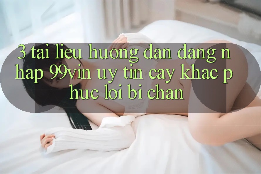 3. Tài liệu hướng dẫn Đăng Nhập 99vin Uy tín cậy & Khắc Phục Lỗi Bị Chặn