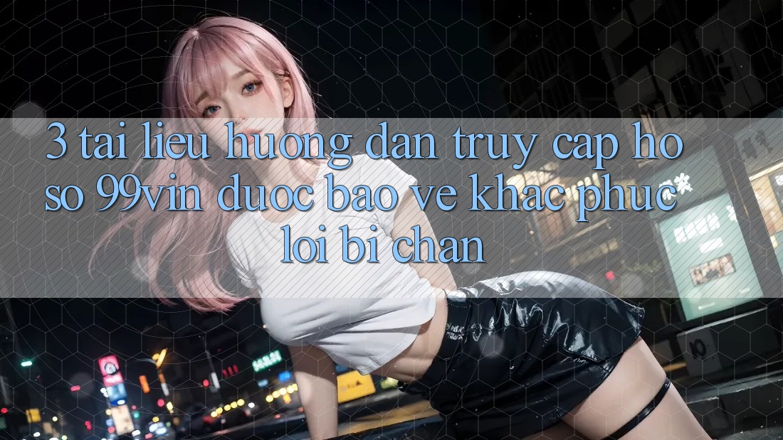 3. Tài liệu hướng dẫn Truy cập hồ sơ 99vin Được bảo vệ & Khắc Phục Lỗi Bị Chặn 3. Tài liệu hướng dẫn Truy cập hồ sơ 99vin Được bảo vệ & Khắc Phục Lỗi Bị Chặn