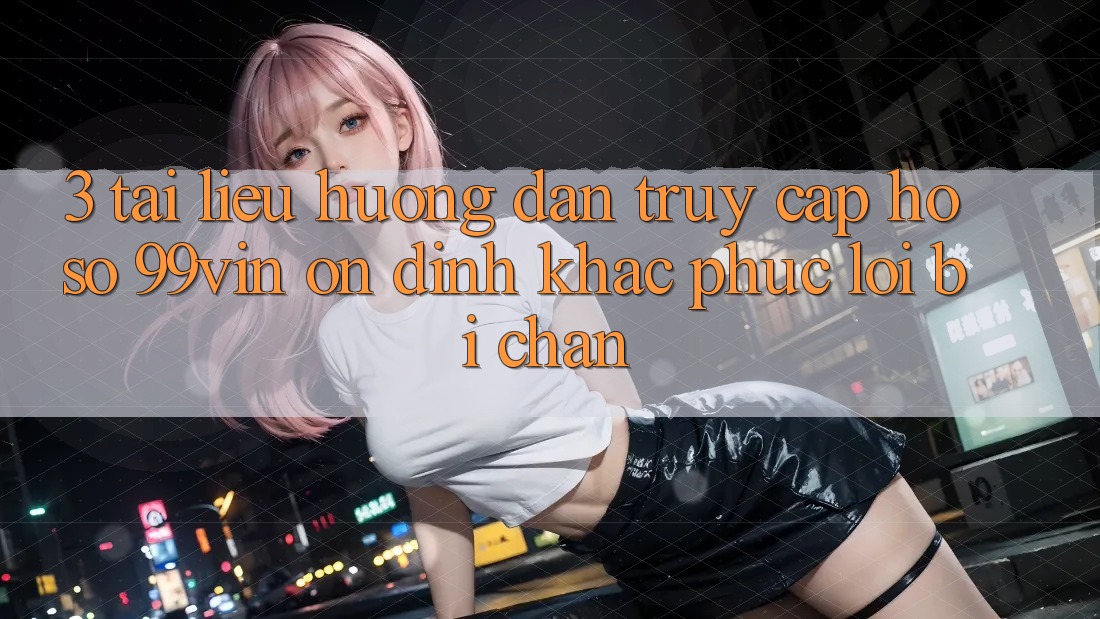 3. Tài liệu hướng dẫn Truy cập hồ sơ 99vin Ổn định & Khắc Phục Lỗi Bị Chặn