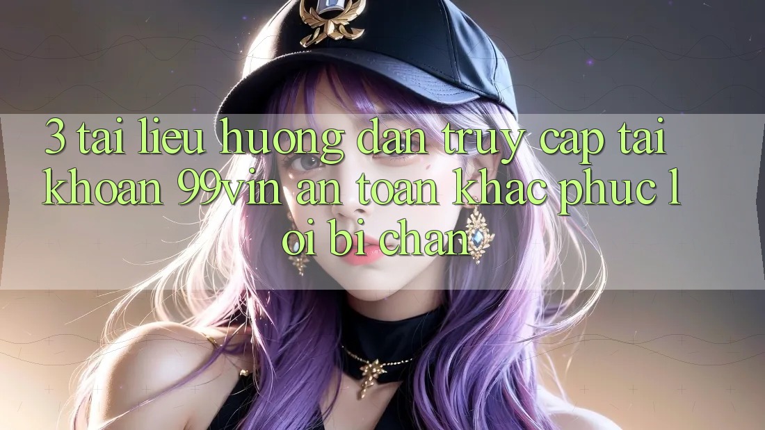 3. Tài liệu hướng dẫn Truy cập tài khoản 99vin An Toàn & Khắc Phục Lỗi Bị Chặn