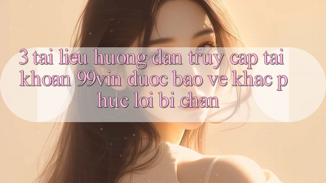 3. Tài liệu hướng dẫn Truy cập tài khoản 99vin Được bảo vệ & Khắc Phục Lỗi Bị Chặn