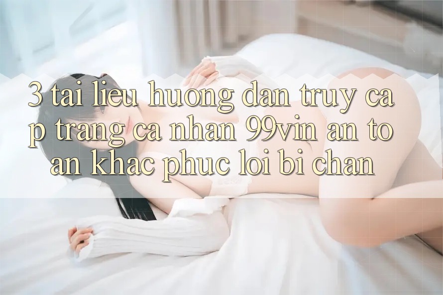 3. Tài liệu hướng dẫn Truy cập trang cá nhân 99vin An Toàn & Khắc Phục Lỗi Bị Chặn