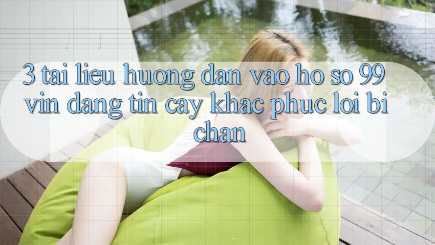 3. Tài liệu hướng dẫn Vào hồ sơ 99vin Đáng tin cậy & Khắc Phục Lỗi Bị Chặn