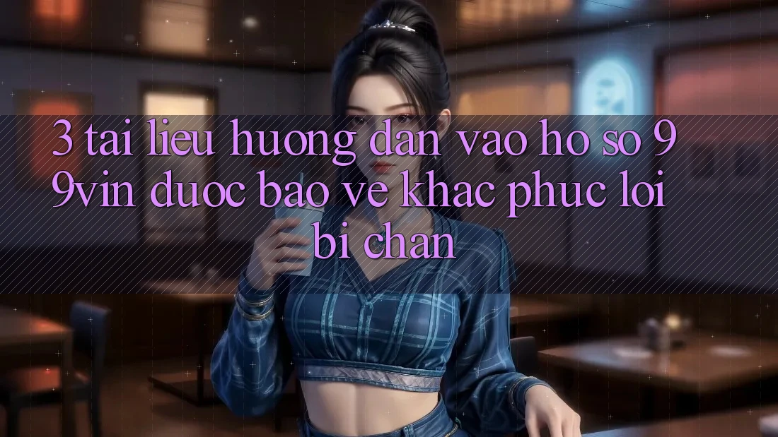3. Tài liệu hướng dẫn Vào hồ sơ 99vin Được bảo vệ & Khắc Phục Lỗi Bị Chặn