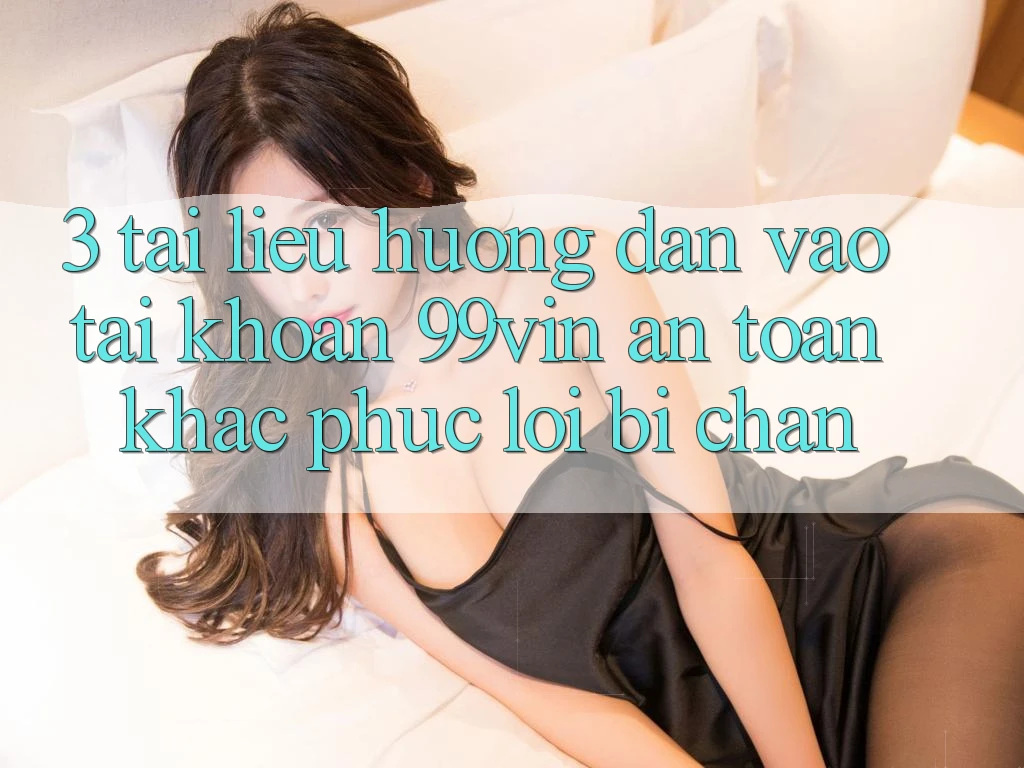 3. Tài liệu hướng dẫn Vào tài khoản 99vin An Toàn & Khắc Phục Lỗi Bị Chặn