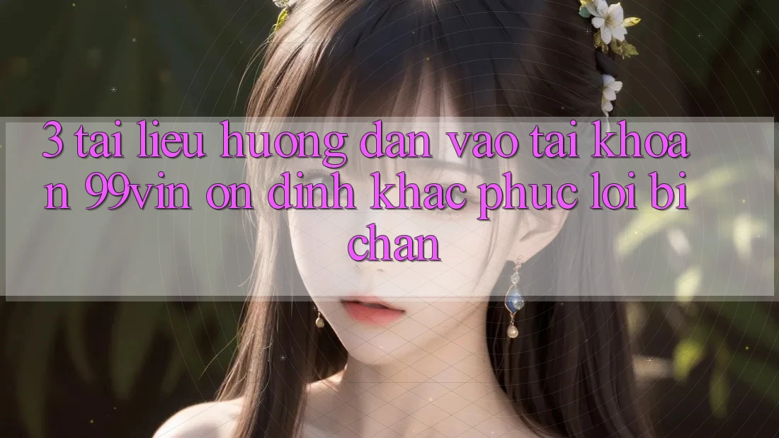 3. Tài liệu hướng dẫn Vào tài khoản 99vin Ổn định & Khắc Phục Lỗi Bị Chặn