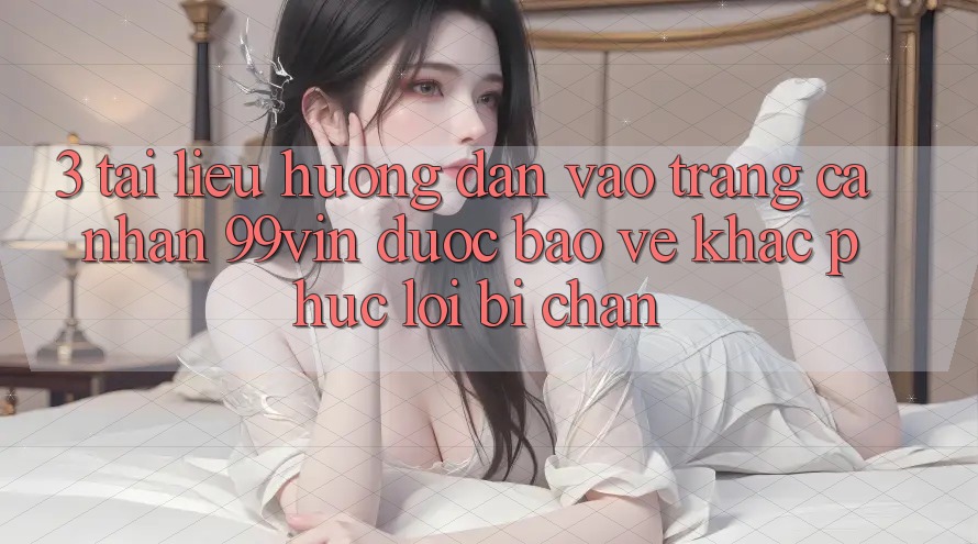 3. Tài liệu hướng dẫn Vào trang cá nhân 99vin Được bảo vệ & Khắc Phục Lỗi Bị Chặn