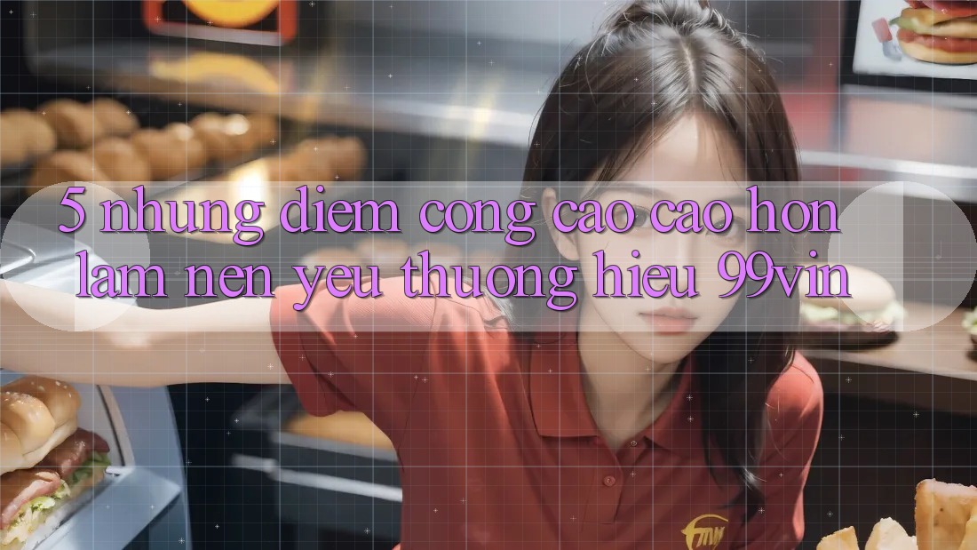 5. Những Điểm Cộng Cao cao hơn Làm Nên Yêu thương Hiệu 99vin
