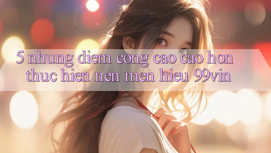 5. Những Điểm Cộng Cao cao hơn Thực hiện Nên Mến Hiệu 99vin