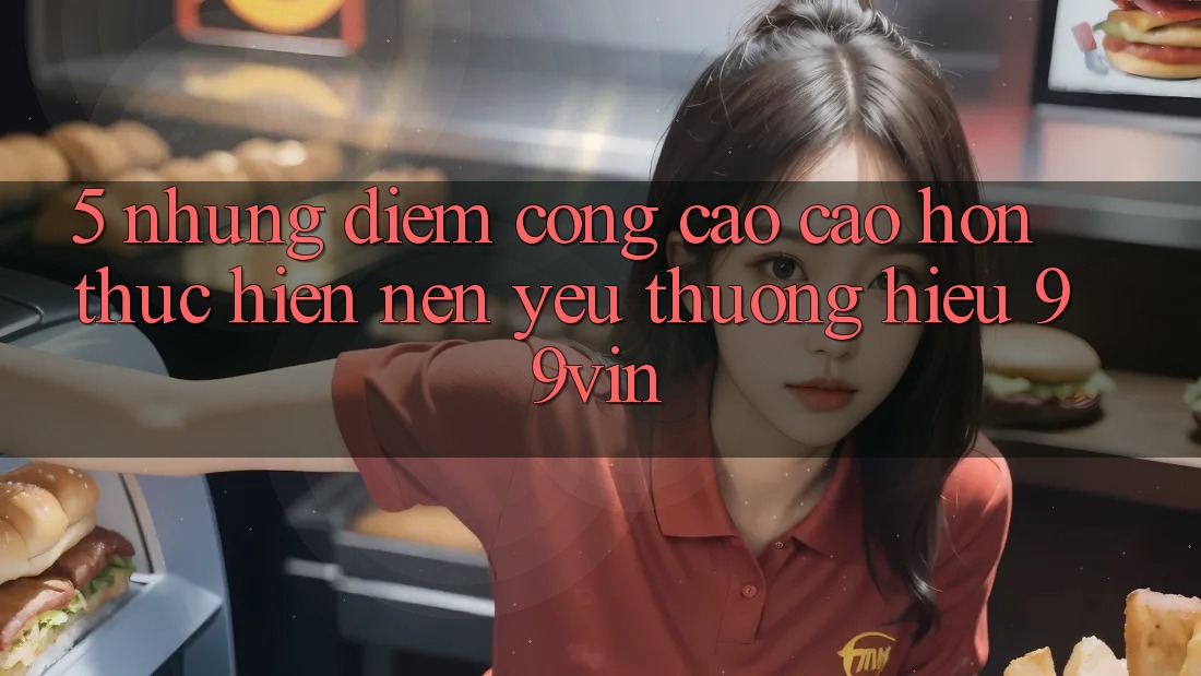 5. Những Điểm Cộng Cao cao hơn Thực hiện Nên Yêu thương Hiệu 99vin