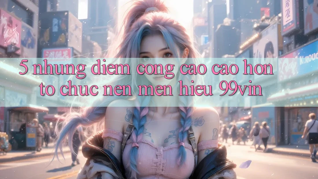 5. Những Điểm Cộng Cao cao hơn Tổ chức Nên Mến Hiệu 99vin