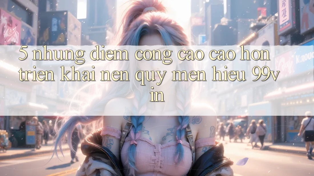 5. Những Điểm Cộng Cao cao hơn Triển khai Nên Quý mến Hiệu 99vin 5. Những Điểm Cộng Cao cao hơn Triển khai Nên Quý mến Hiệu 99vin