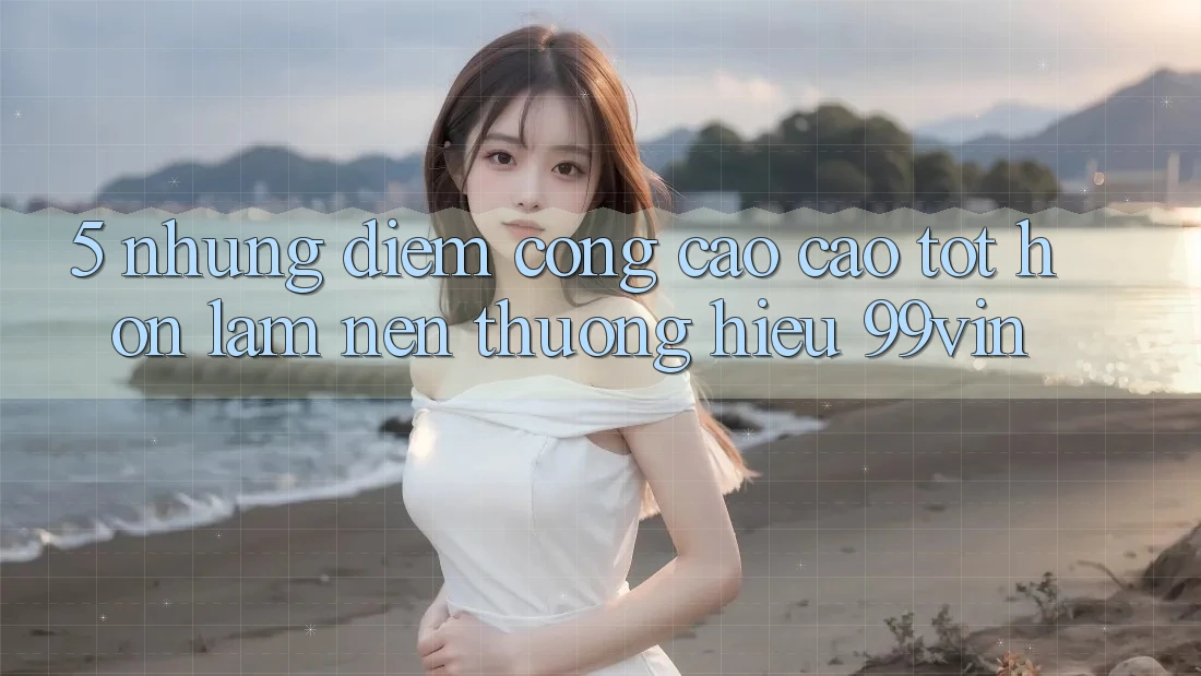 5. Những Điểm Cộng Cao cao tốt hơn Làm Nên Thương Hiệu 99vin