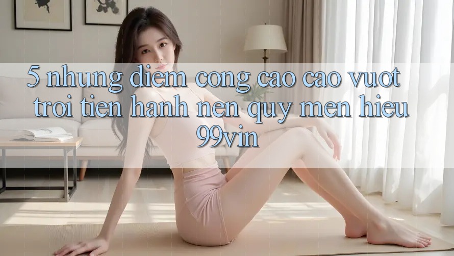 5. Những Điểm Cộng Cao cao vượt trội Tiến hành Nên Quý mến Hiệu 99vin