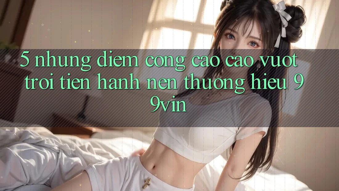 5. Những Điểm Cộng Cao cao vượt trội Tiến hành Nên Thương Hiệu 99vin