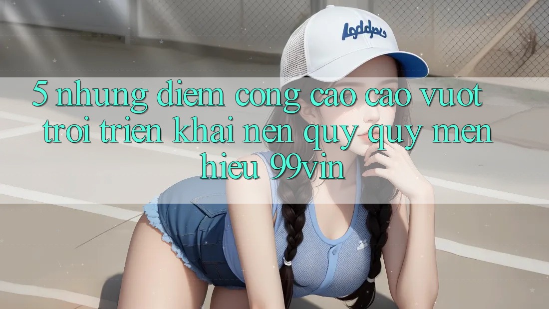 5. Những Điểm Cộng Cao cao vượt trội Triển khai Nên Quý quý mến Hiệu 99vin