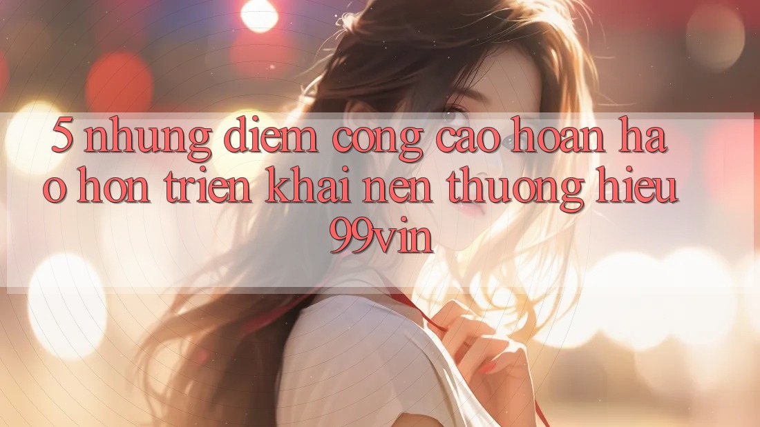 5. Những Điểm Cộng Cao hoàn hảo hơn Triển khai Nên Thương Hiệu 99vin
