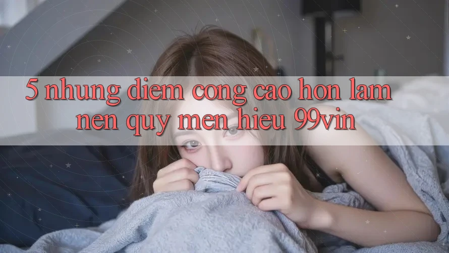 5. Những Điểm Cộng Cao hơn Làm Nên Quý mến Hiệu 99vin