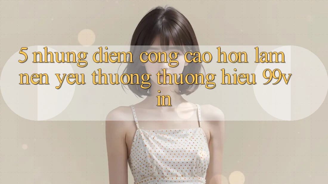 5. Những Điểm Cộng Cao hơn Làm Nên Yêu thương thương Hiệu 99vin