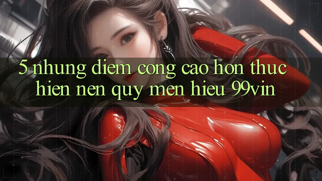 5. Những Điểm Cộng Cao hơn Thực hiện Nên Quý mến Hiệu 99vin