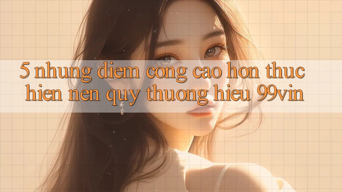 5. Những Điểm Cộng Cao hơn Thực hiện Nên Quý thương Hiệu 99vin