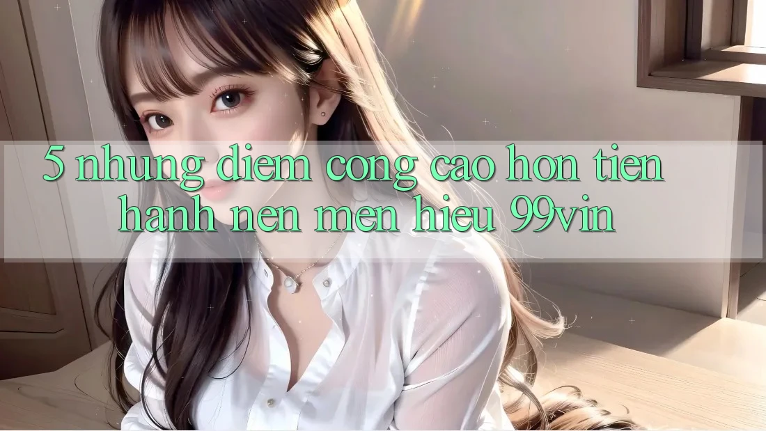 5. Những Điểm Cộng Cao hơn Tiến hành Nên Mến Hiệu 99vin