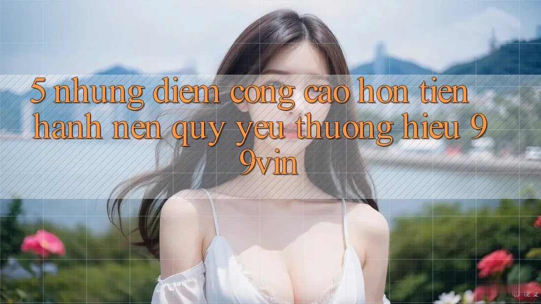 5. Những Điểm Cộng Cao hơn Tiến hành Nên Quý yêu thương Hiệu 99vin 5. Những Điểm Cộng Cao hơn Tiến hành Nên Quý yêu thương Hiệu 99vin