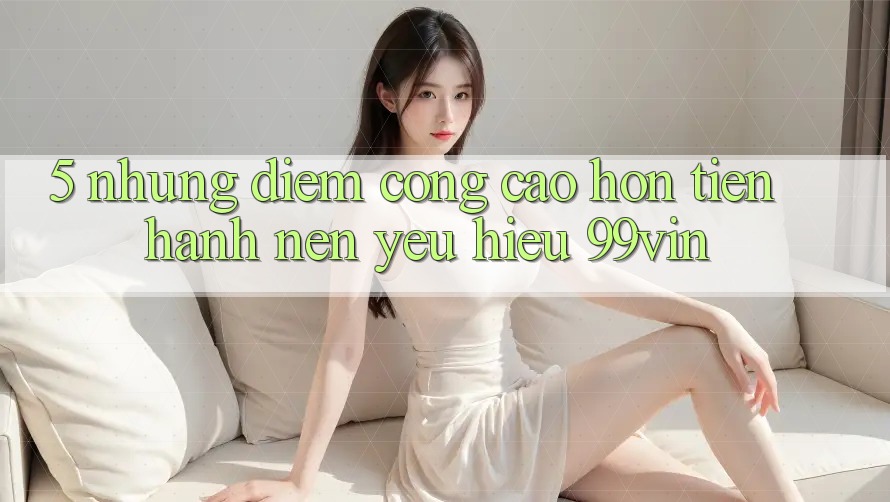 5. Những Điểm Cộng Cao hơn Tiến hành Nên Yêu Hiệu 99vin